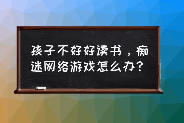 痴迷网络游戏的危害及应对措施 孩子不好好读书，痴迷网络游戏怎么办？