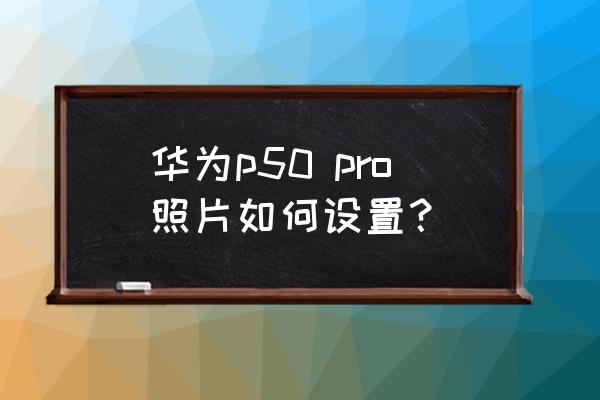 华为p50 pro设置教程 华为p50 pro照片如何设置？