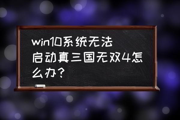 真三国无双4下载完怎么安装 win10系统无法启动真三国无双4怎么办？