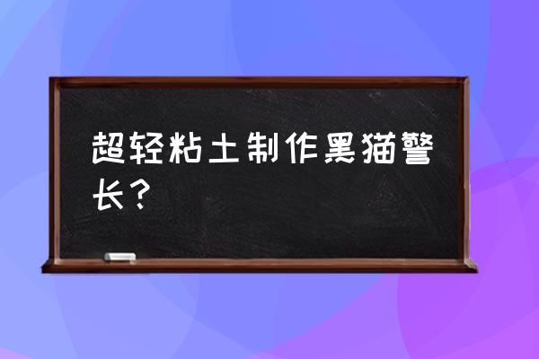 超级飞侠包警长怎么画简单又漂亮 超轻粘土制作黑猫警长？