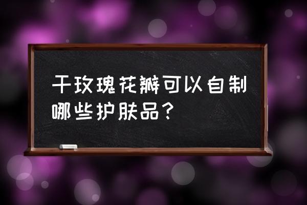 自制玫瑰面膜最简单的方法 干玫瑰花瓣可以自制哪些护肤品？