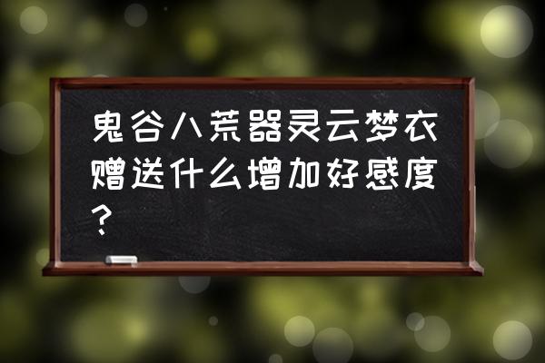 鬼谷八荒怎么提高器灵亲密度 鬼谷八荒器灵云梦衣赠送什么增加好感度？