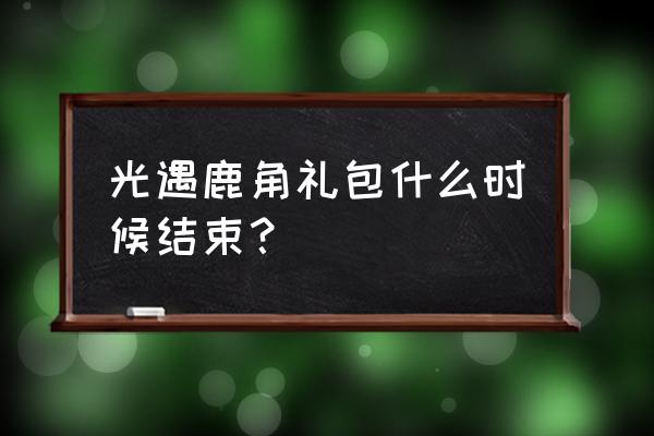 光遇宴会节礼包兑换码 光遇鹿角礼包什么时候结束？