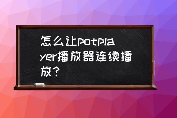 potplayer怎么添加文件不重复 怎么让potplayer播放器连续播放？