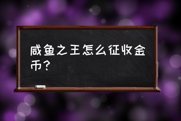 咸鱼之王每日咸王掉落 咸鱼之王怎么征收金币？