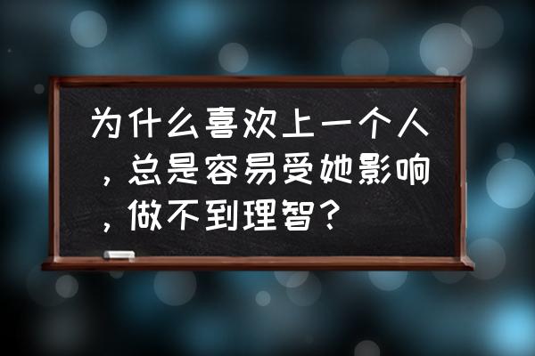 一个男人太理智还是不够爱你 为什么喜欢上一个人，总是容易受她影响，做不到理智？