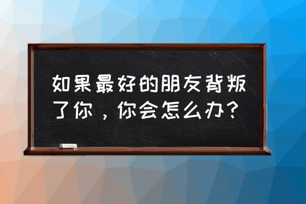 用什么方式能交到最好的朋友 如果最好的朋友背叛了你，你会怎么办？