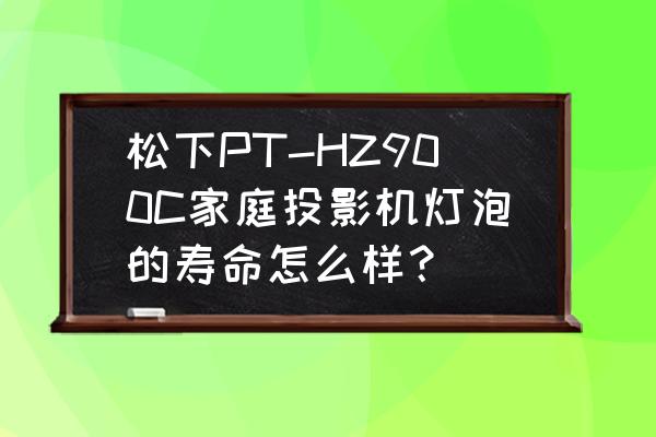 松下lx-900镭射影碟机使用说明书 松下PT-HZ900C家庭投影机灯泡的寿命怎么样？