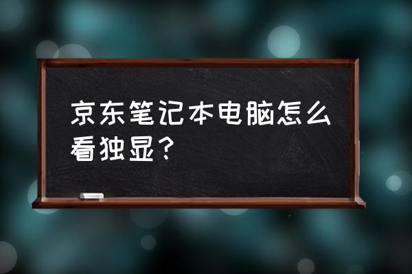 笔记本独立显卡一般都在什么位置 京东笔记本电脑怎么看独显？