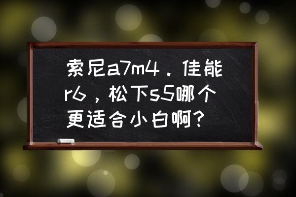 做直播是用索尼a7c还是松下s5 索尼a7m4。佳能r6，松下s5哪个更适合小白啊？