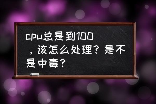 关于cpu的问题和解决办法 cpu总是到100，该怎么处理？是不是中毒？