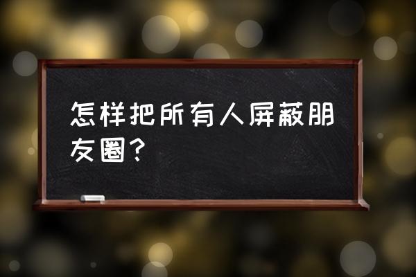 微信朋友圈被对方屏蔽了怎么解开 怎样把所有人屏蔽朋友圈？