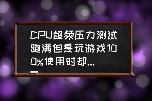 玩游戏cpu100%怎么解决 CPU超频压力测试跑满但是玩游戏100%使用时却不满温度65左右？