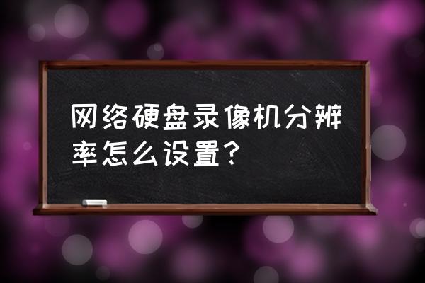 最新款的录像机怎么设置 网络硬盘录像机分辨率怎么设置？