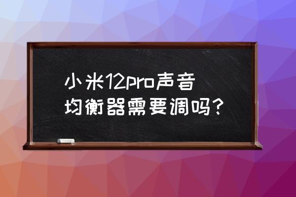 小米手机音质音效选项不能操作 小米12pro声音均衡器需要调吗？