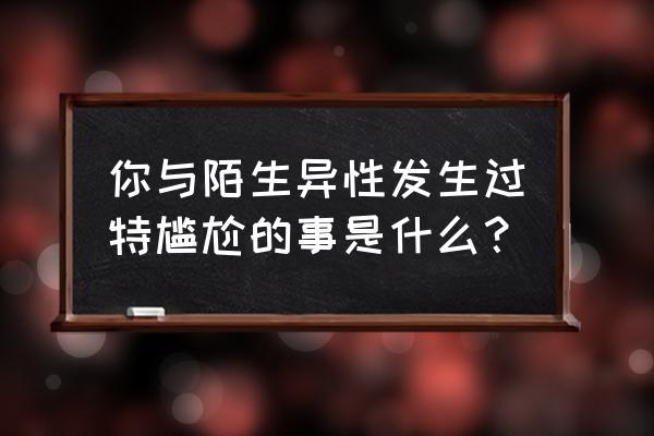 陌陌极速版已经点过赞的怎么取消 你与陌生异性发生过特尴尬的事是什么？