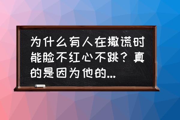 大脑在什么情况下欺骗自己 为什么有人在撒谎时能脸不红心不跳？真的是因为他的心理素质比较强吗？