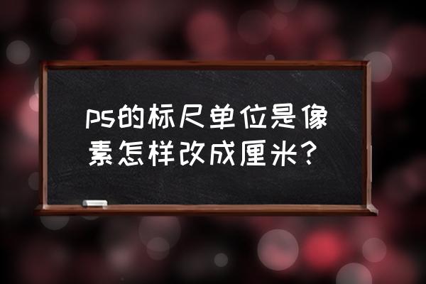 ps如何将标尺单位改成厘米 ps的标尺单位是像素怎样改成厘米？