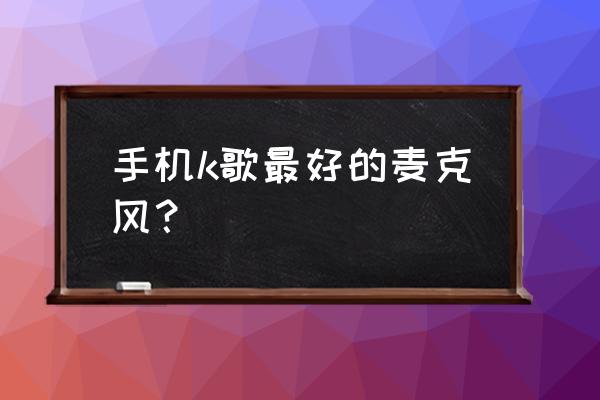 最好k歌话筒第一名 手机k歌最好的麦克风？