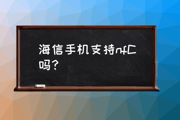 海信手机配置 海信手机支持nfC吗？