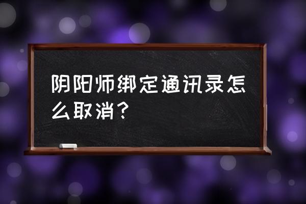 阴阳师在哪里绑定手机 阴阳师绑定通讯录怎么取消？