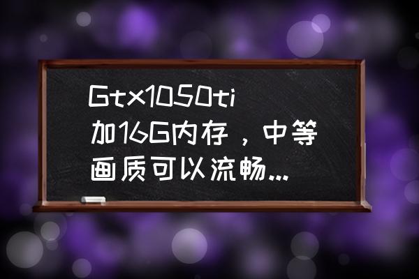 绝地求生显卡1050最佳设置 Gtx1050ti加16G内存，中等画质可以流畅吃鸡吗？