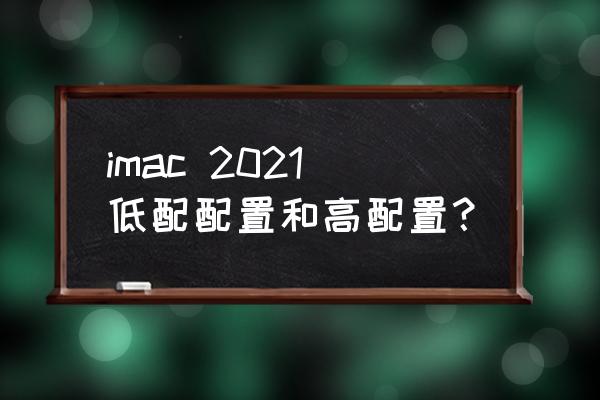 imac什么配置比较合理 imac 2021低配配置和高配置？