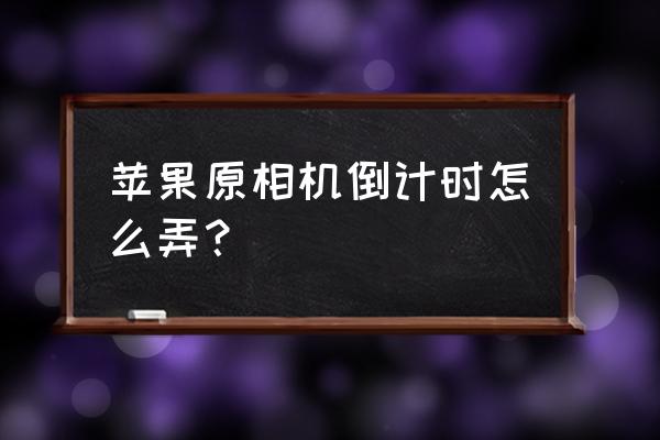 苹果有延时拍照吗 苹果原相机倒计时怎么弄？