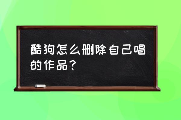 酷狗唱唱注销后账号还能登上吗 酷狗怎么删除自己唱的作品？