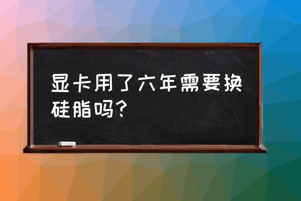 怎么看显卡要不要换硅脂 显卡用了六年需要换硅脂吗？