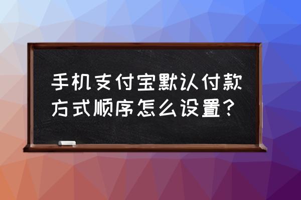 怎么修改支付宝付款方式 手机支付宝默认付款方式顺序怎么设置？