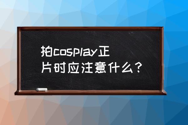 cosplay怎么拍摄后期 拍cosplay正片时应注意什么？