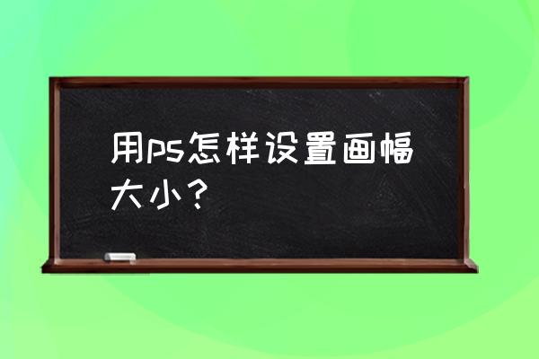 ps图片统一变换大小 用ps怎样设置画幅大小？