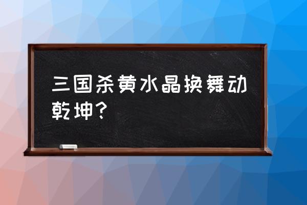 乾坤三国官网 三国杀黄水晶换舞动乾坤？