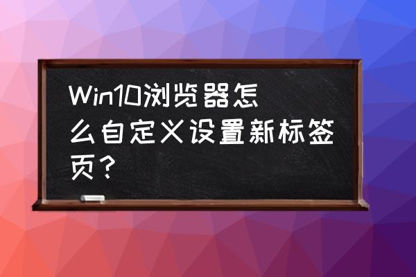 浏览器怎么打开多个标签页 Win10浏览器怎么自定义设置新标签页？