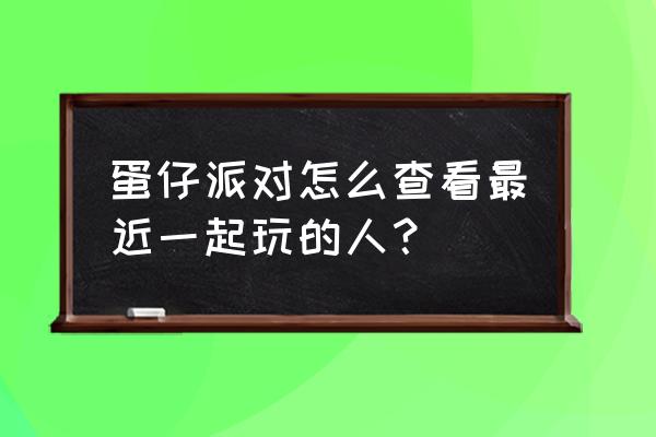 怎么看绝地求生好友最近和谁组队 蛋仔派对怎么查看最近一起玩的人？