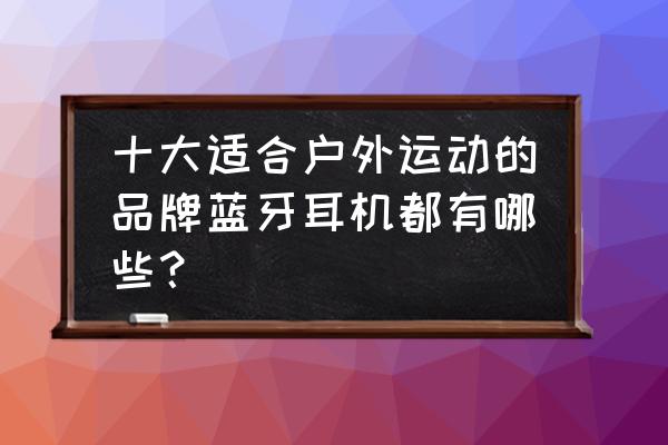 什么样的运动蓝牙耳机最好用 十大适合户外运动的品牌蓝牙耳机都有哪些？