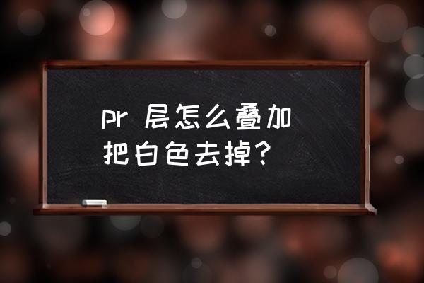 pr怎么把黑色背景换成其他背景 pr 层怎么叠加 把白色去掉？