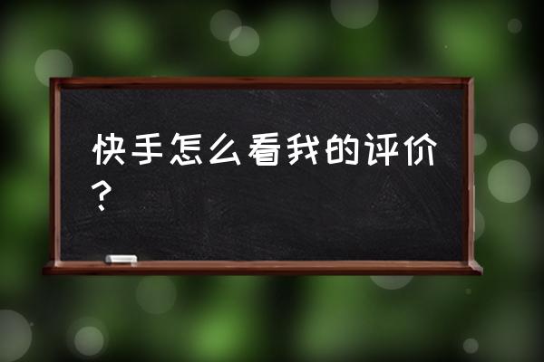 快手评论过的作品在哪里找 快手怎么看我的评价？