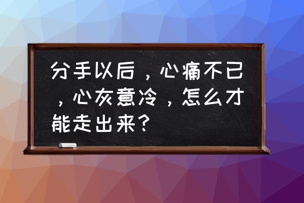 分手了自己怎么走出来 分手以后，心痛不已，心灰意冷，怎么才能走出来？