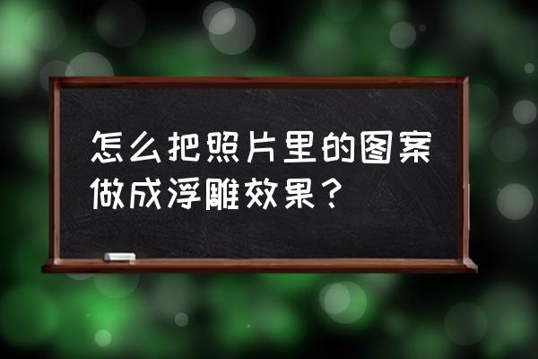 怎么把照片做成浮雕 怎么把照片里的图案做成浮雕效果？