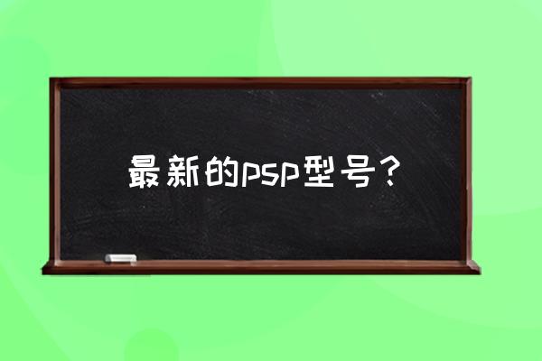 索尼psp型号对照表 最新的psp型号？