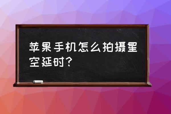 晚上拍星星的技巧和方法 苹果手机怎么拍摄星空延时？