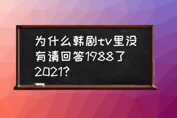 韩剧请回答1988台湾版本 为什么韩剧tv里没有请回答1988了2021？
