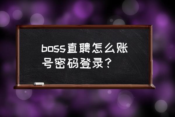 boss直聘注册不了账号怎么登录 boss直聘怎么账号密码登录？