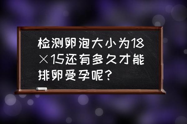 几周的孕妇不能接受x线 检测卵泡大小为18×15还有多久才能排卵受孕呢？