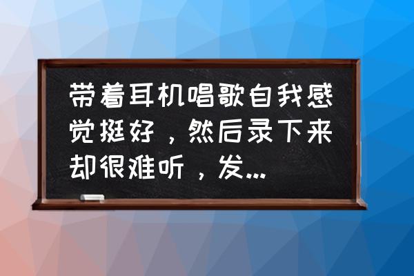 录歌音质怎么解决 带着耳机唱歌自我感觉挺好，然后录下来却很难听，发现声音都是在几个调上，平平的过去。怎么办？