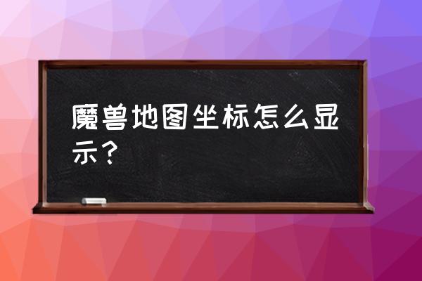 怎么在魔兽世界里调出坐标 魔兽地图坐标怎么显示？