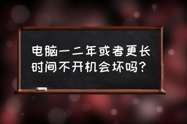 电脑长久不使用用一会就死机 电脑一二年或者更长时间不开机会坏吗？