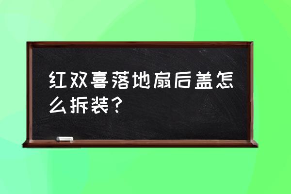 小型落地扇怎么安装 红双喜落地扇后盖怎么拆装？